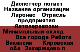 Диспетчер-логист › Название организации ­ Лиронас › Отрасль предприятия ­ Автоперевозки › Минимальный оклад ­ 18 500 - Все города Работа » Вакансии   . Кировская обл.,Захарищево п.